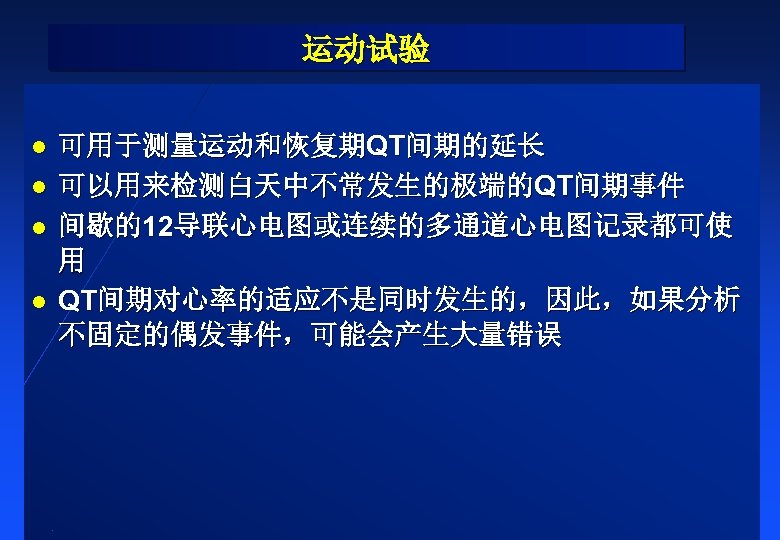 运动试验 l l 可用于测量运动和恢复期QT间期的延长 可以用来检测白天中不常发生的极端的QT间期事件 间歇的12导联心电图或连续的多通道心电图记录都可使 用 QT间期对心率的适应不是同时发生的，因此，如果分析 不固定的偶发事件，可能会产生大量错误 