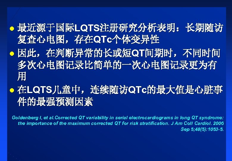 最近源于国际LQTS注册研究分析表明：长期随访 复查心电图，存在QTc个体变异性 l 因此，在判断异常的长或短QT间期时，不同时间 多次心电图记录比简单的一次心电图记录更为有 用 l 在LQTS儿童中，连续随访QTc的最大值是心脏事 件的最强预测因素 l Goldenberg I, et al.