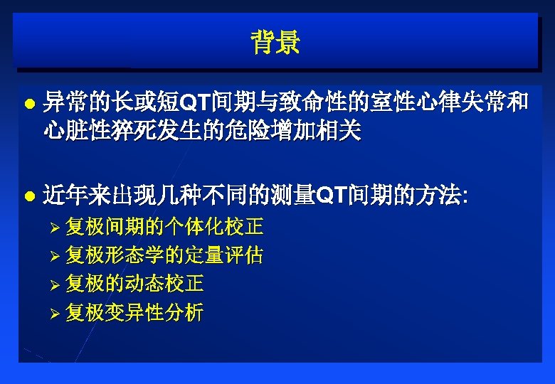 背景 l 异常的长或短QT间期与致命性的室性心律失常和 心脏性猝死发生的危险增加相关 l 近年来出现几种不同的测量QT间期的方法: Ø 复极间期的个体化校正 Ø 复极形态学的定量评估 Ø 复极的动态校正 Ø 复极变异性分析