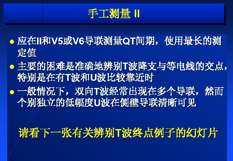 手 测量 II 应在II和V 5或V 6导联测量QT间期，使用最长的测 定值 l 主要的困难是准确地辨别T波降支与等电线的交点， 特别是在有T波和U波比较靠近时 l 一般情况下，双向T波经常出现在多个导联，然而 个别独立的低幅度U波在侧壁导联清晰可见 l