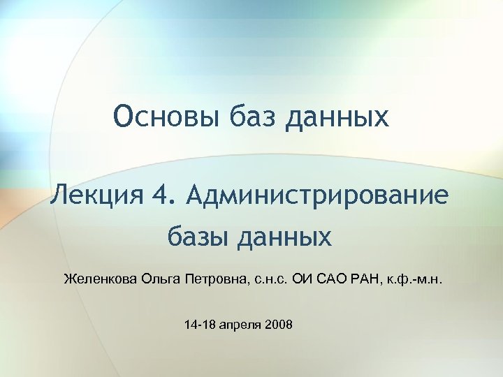 Основы баз данных Лекция 4. Администрирование базы данных Желенкова Ольга Петровна, с. н. с.