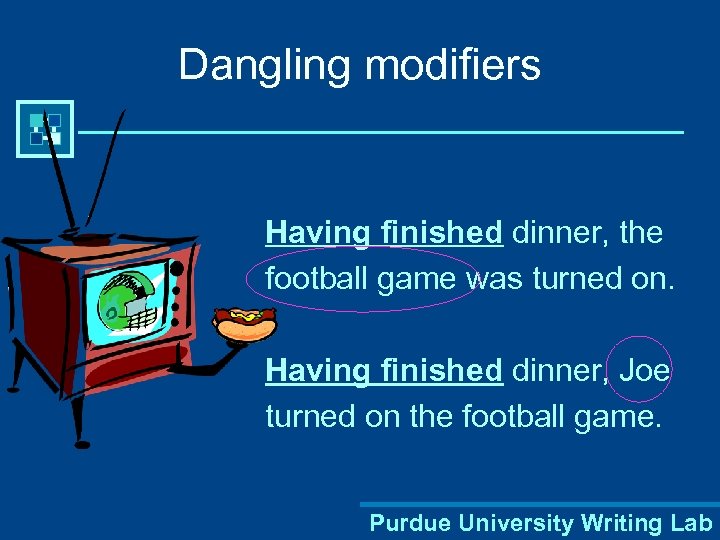Dangling modifiers Having finished dinner, the football game was turned on. Having finished dinner,