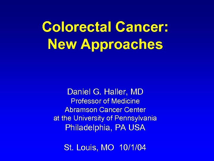 Colorectal Cancer: New Approaches Daniel G. Haller, MD Professor of Medicine Abramson Cancer Center