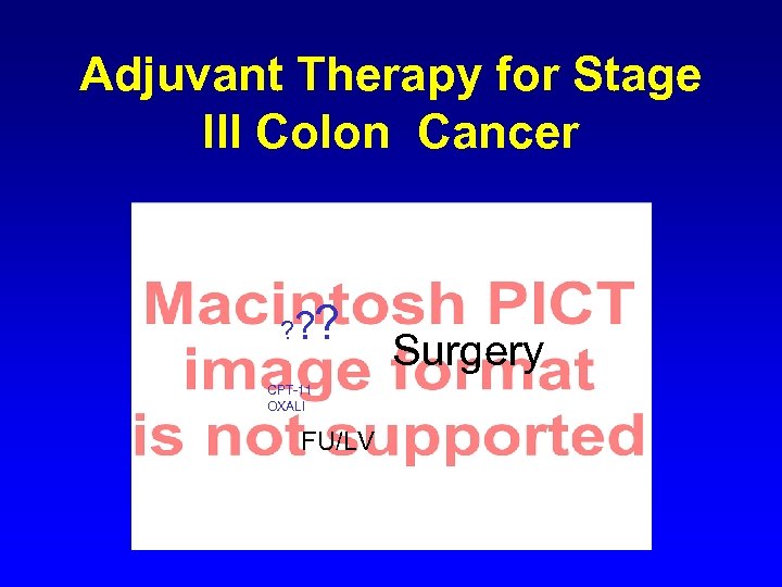 Adjuvant Therapy for Stage III Colon Cancer ? ? ? CPT-11 OXALI FU/LV Surgery