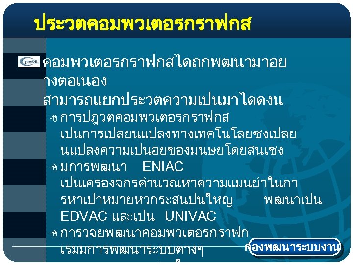 ประวตคอมพวเตอรกราฟกสไดถกพฒนามาอย างตอเนอง สามารถแยกประวตความเปนมาไดดงน การปฎวตคอมพวเตอรกราฟกส เปนการเปลยนแปลงทางเทคโนโลยซงเปลย นแปลงความเปนอยของมนษยโดยสนเชง 8 มการพฒนา ENIAC เปนเครองจกรคำนวณหาความแมนยำในกา รหาเปาหมายหวกระสนปนใหญ พฒนาเปน EDVAC และเปน