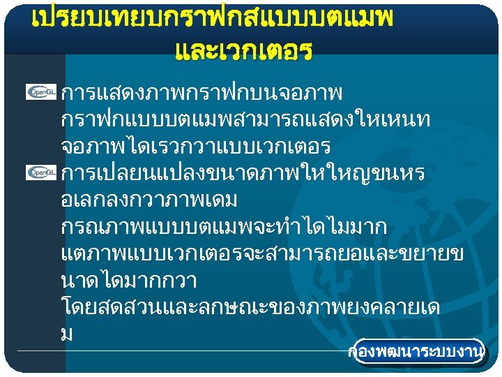 เปรยบเทยบกราฟกสแบบบตแมพ และเวกเตอร การแสดงภาพกราฟกบนจอภาพ กราฟกแบบบตแมพสามารถแสดงใหเหนท จอภาพไดเรวกวาแบบเวกเตอร การเปลยนแปลงขนาดภาพใหใหญขนหร อเลกลงกวาภาพเดม กรณภาพแบบบตแมพจะทำไดไมมาก แตภาพแบบเวกเตอรจะสามารถยอและขยายข นาดไดมากกวา โดยสดสวนและลกษณะของภาพยงคลายเด ม กองพฒนาระบบงาน 