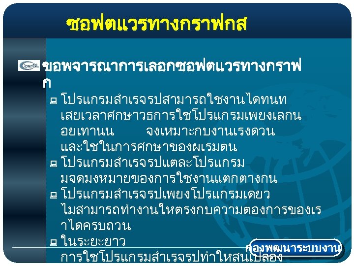 ซอฟตแวรทางกราฟกส ขอพจารณาการเลอกซอฟตแวรทางกราฟ ก โปรแกรมสำเรจรปสามารถใชงานไดทนท เสยเวลาศกษาวธการใชโปรแกรมเพยงเลกน อยเทานน จงเหมาะกบงานเรงดวน และใชในการศกษาของผเรมตน : โปรแกรมสำเรจรปแตละโปรแกรม มจดมงหมายของการใชงานแตกตางกน : โปรแกรมสำเรจรปเพยงโปรแกรมเดยว ไมสามารถทำงานใหตรงกบความตองการของเร