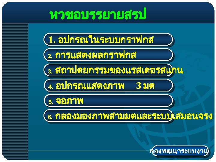 หวขอบรรยายสรป 1. อปกรณในระบบกราฟกส 2. การแสดงผลกราฟกส 3. สถาปตยกรรมของแรสเตอรสแกน 4. อปกรณแสดงภาพ 5. จอภาพ 6. กลองมองภาพสามมตและระบบเสมอนจรง 3