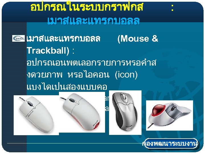 อปกรณในระบบกราฟกส เมาสและแทรกบอลล : เมาสและแทรกบอลล (Mouse & Trackball) : อปกรณอนพตเลอกรายการหรอคำส งดวยภาพ หรอไอคอน (icon) แบงไดเปนสองแบบคอ แบบทางกล(Mechanical(