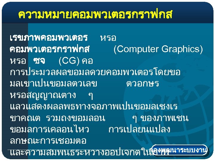 ความหมายคอมพวเตอรกราฟกส เรขภาพคอมพวเตอร หรอ คอมพวเตอรกราฟกส (Computer Graphics) หรอ ซจ (CG) คอ การประมวลผลขอมลดวยคอมพวเตอรโดยขอ มลเขาเปนขอมลตวเลข ตวอกษร หรอสญญาณตาง