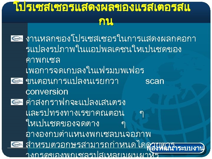 โปรเซสเซอรแสดงผลของแรสเตอรสแ กน งานหลกของโปรเซสเซอรในการแสดงผลกคอกา รแปลงรปภาพในแอปพลเคชนใหเปนชดของ คาพกเซล เพอการจดเกบลงในเฟรมบพเฟอร ขนตอนการแปลงนเรยกวา scan conversion คำสงกราฟกจะแปลงเสนตรง และรปทรงทางเรขาคณตอน ๆ ใหเปนชดของจดตาง ๆ