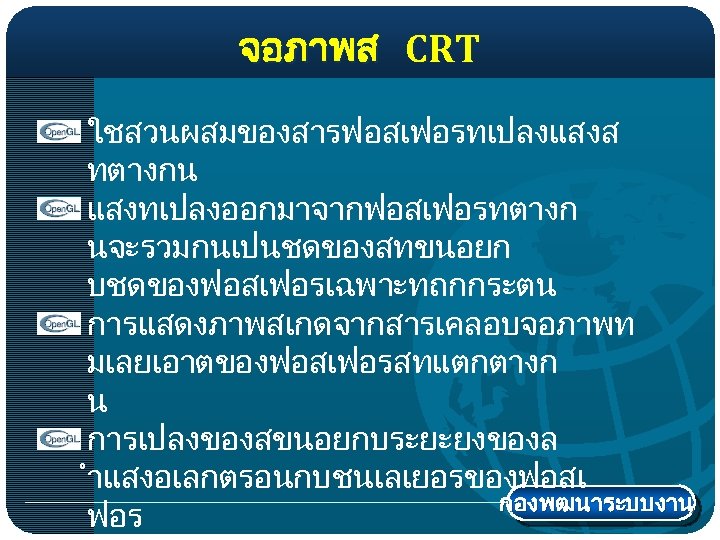 จอภาพส CRT ใชสวนผสมของสารฟอสเฟอรทเปลงแสงส ทตางกน แสงทเปลงออกมาจากฟอสเฟอรทตางก นจะรวมกนเปนชดของสทขนอยก บชดของฟอสเฟอรเฉพาะทถกกระตน การแสดงภาพสเกดจากสารเคลอบจอภาพท มเลยเอาตของฟอสเฟอรสทแตกตางก น การเปลงของสขนอยกบระยะยงของล ำแสงอเลกตรอนกบชนเลเยอรของฟอสเ กองพฒนาระบบงาน ฟอร