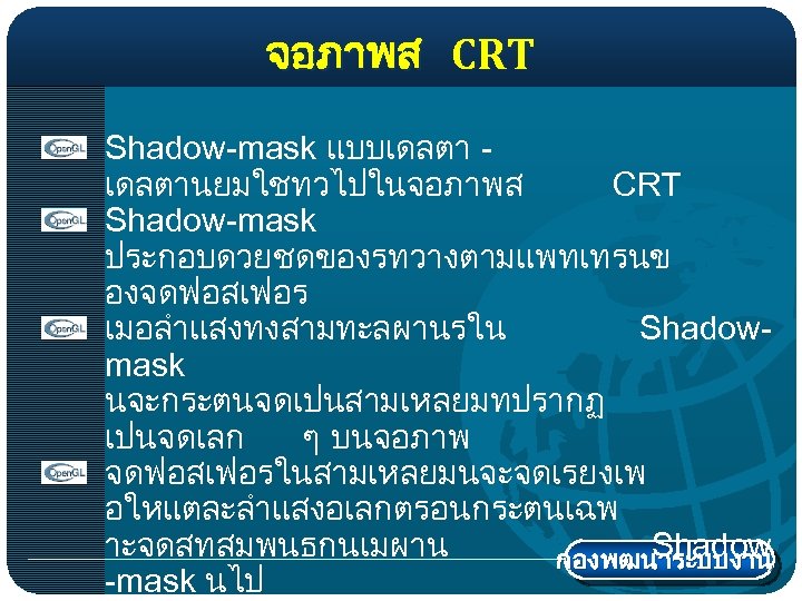 จอภาพส CRT Shadow-mask แบบเดลตานยมใชทวไปในจอภาพส CRT Shadow-mask ประกอบดวยชดของรทวางตามแพทเทรนข องจดฟอสเฟอร เมอลำแสงทงสามทะลผานรใน Shadowmask นจะกระตนจดเปนสามเหลยมทปรากฏ เปนจดเลก ๆ บนจอภาพ