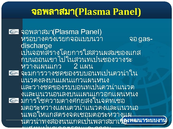 จอพลาสมา(Plasma Panel) หรอบางครงเรยกจอแบบนวา จอ gasdischarge เปนจอทสรางโดยการใสสวนผสมของแกส กบนออนเขาไปในสวนทเปนชองวางระ หวางแผนแกว 2 แผน จะมการวางชดของรบบอนทเปนตวนำใน แนวตงลงบนแผนแกวแผนหนง และวางชดของรบบอนทเปนตวนำแนวต งและแนวนอนลงบนแผนแกวอกแผนหนง