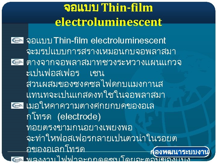 จอแบบ Thin-film electroluminescent จะมรปแบบการสรางเหมอนกบจอพลาสมา ตางจากจอพลาสมาทชวงระหวางแผนแกวจ ะเปนฟอสเฟอร เชน สวนผสมของซงคซลไฟดกบแมงกานส แทนทจะเปนแกสดงทใชในจอพลาสมา เมอใหคาความตางศกยกบคของอเล กโทรด (electrode) ทอยตรงขามกนอยางเพยงพอ จะทำใหฟอสเฟอรกลายเปนตวนำในรอยต