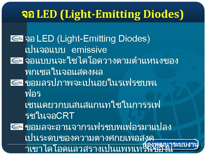 จอ LED (Light-Emitting Diodes) เปนจอแบบ emissive จอแบบนจะใชไดโอดวางตามตำแหนงของ พกเซลในจอแสดงผล ขอมลรปภาพจะเปนอยในรเฟรชบพเ ฟอร เชนเดยวกบเสนสแกนทใชในการรเฟ รชในจอCRT ขอมลจะอานจากรเฟรชบพเฟอรมาแปลง เปนระดบของความตางศกยเพอสงค