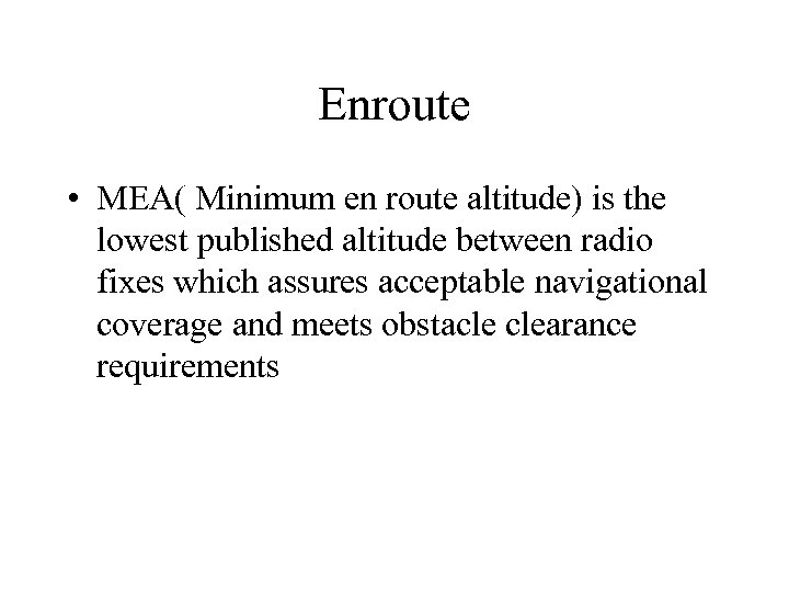 Enroute • MEA( Minimum en route altitude) is the lowest published altitude between radio