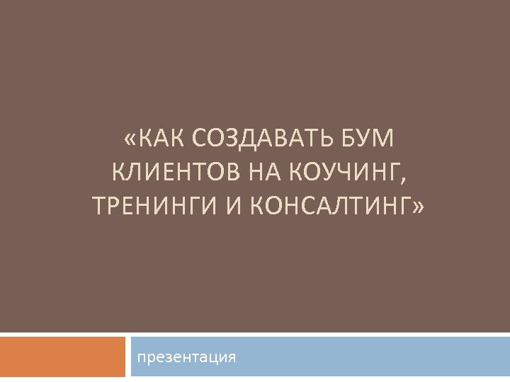  «КАК СОЗДАВАТЬ БУМ КЛИЕНТОВ НА КОУЧИНГ, ТРЕНИНГИ И КОНСАЛТИНГ» презентация 