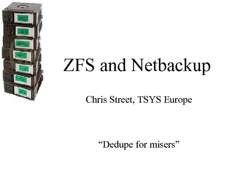 ZFS and Netbackup Chris Street, TSYS Europe “Dedupe for misers” 