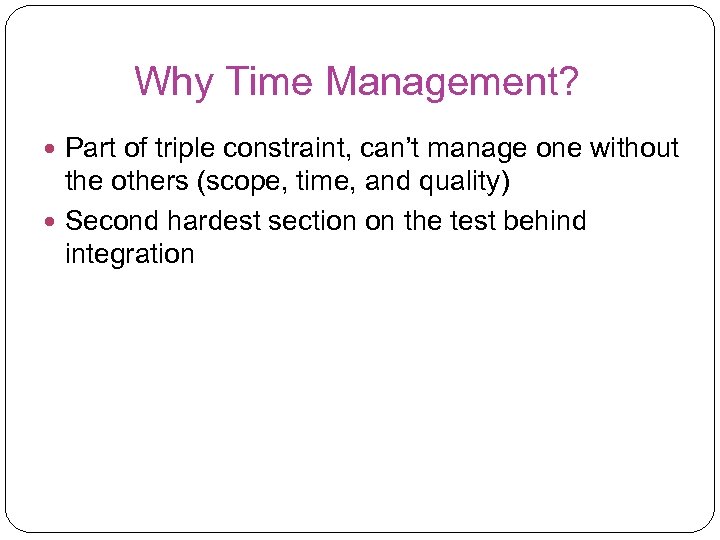 Why Time Management? Part of triple constraint, can’t manage one without the others (scope,