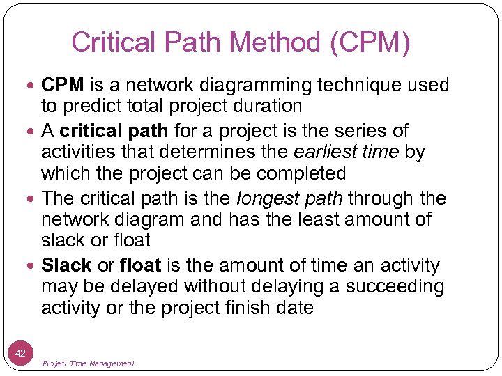 Critical Path Method (CPM) CPM is a network diagramming technique used to predict total