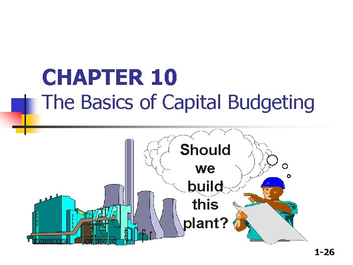 CHAPTER 10 The Basics of Capital Budgeting Should we build this plant? 1 -26