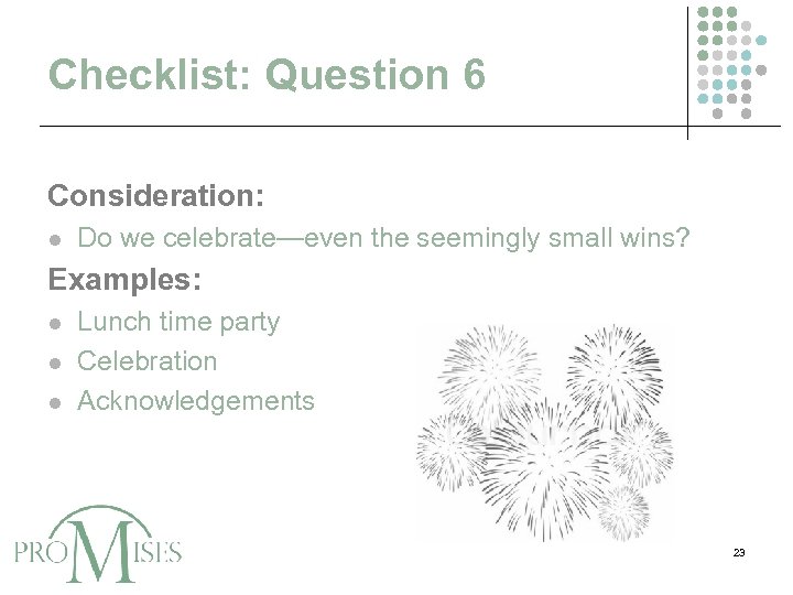 Checklist: Question 6 Consideration: l Do we celebrate—even the seemingly small wins? Examples: l