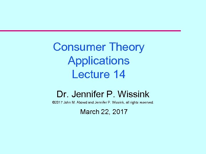 Consumer Theory Applications Lecture 14 Dr. Jennifer P. Wissink © 2017 John M. Abowd
