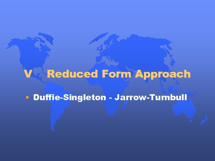 V Reduced Form Approach • Duffie-Singleton - Jarrow-Turnbull 