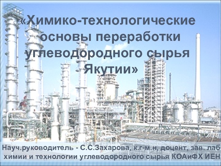  «Химико-технологические основы переработки углеводородного сырья Якутии» Науч. руководитель - С. С. Захарова, к.