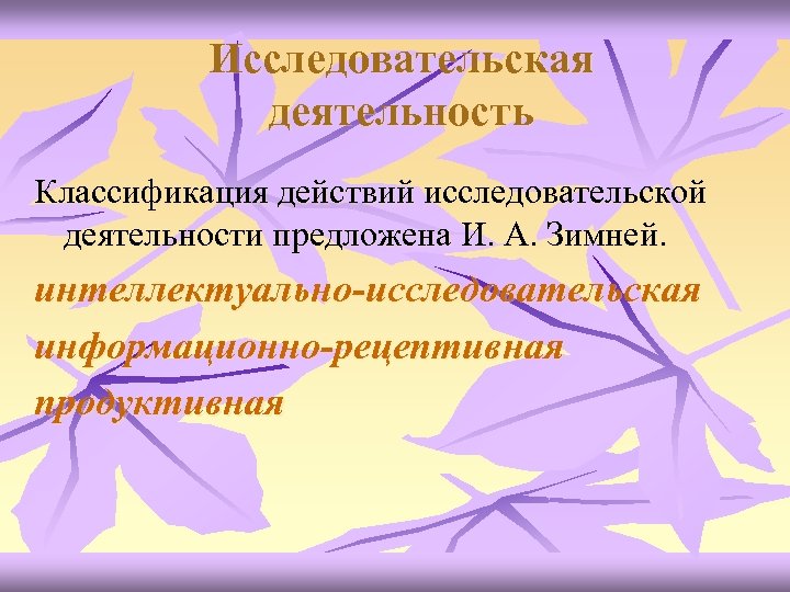 Исследовательская деятельность Классификация действий исследовательской деятельности предложена И. А. Зимней. интеллектуально-исследовательская информационно-рецептивная продуктивная 
