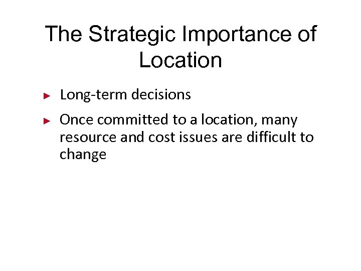 The Strategic Importance of Location ► ► Long-term decisions Once committed to a location,