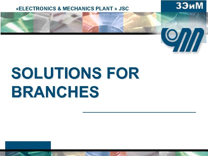  «ELECTRONICS & MECHANICS PLANT » JSC SOLUTIONS FOR BRANCHES 