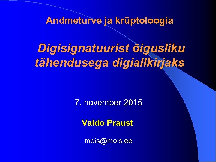 Andmeturve ja krüptoloogia Digisignatuurist õigusliku tähendusega digiallkirjaks 7. november 2015 Valdo Praust mois@mois. ee