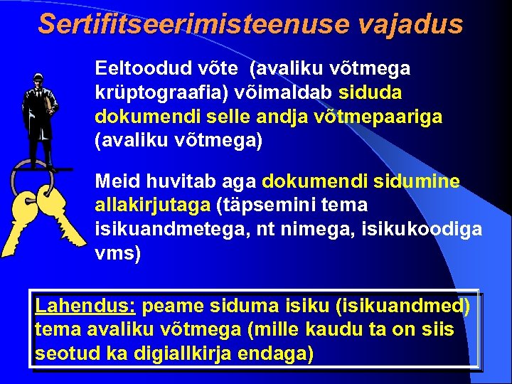 Sertifitseerimisteenuse vajadus Eeltoodud võte (avaliku võtmega krüptograafia) võimaldab siduda dokumendi selle andja võtmepaariga (avaliku
