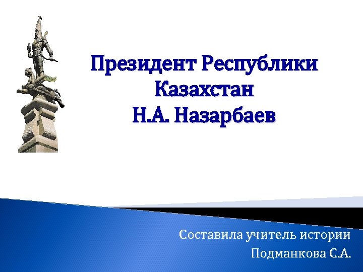 Президент Республики Казахстан Н. А. Назарбаев Составила учитель истории Подманкова С. А. 