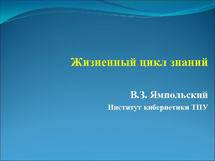 Жизненный цикл знаний В. З. Ямпольский Институт кибернетики ТПУ 