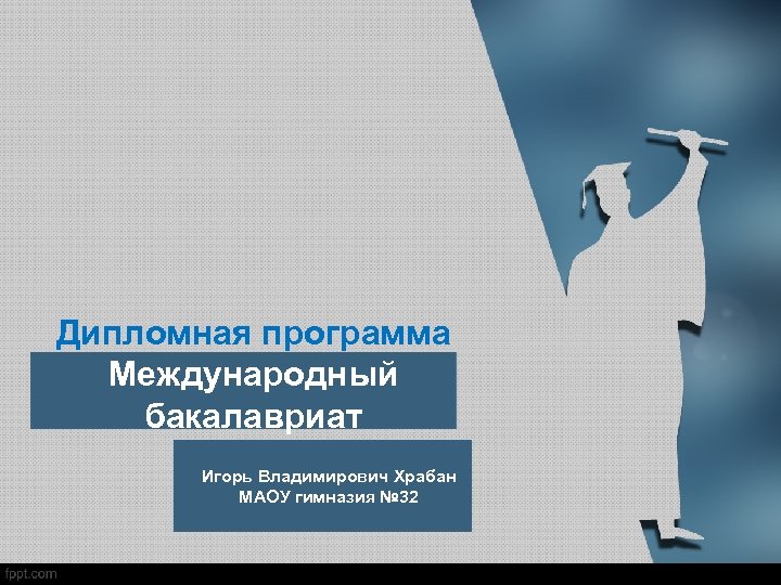 Дипломная программа Международный бакалавриат Игорь Владимирович Храбан МАОУ гимназия № 32 