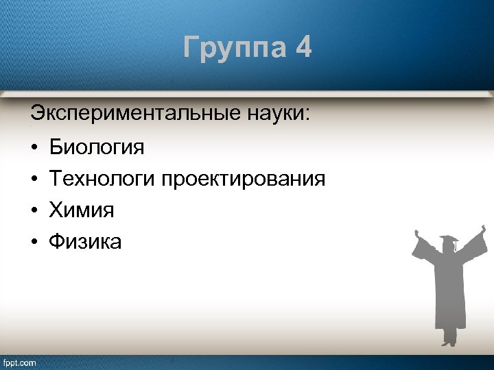 Группа 4 Экспериментальные науки: : • • Биология Технологи проектирования Химия Физика 