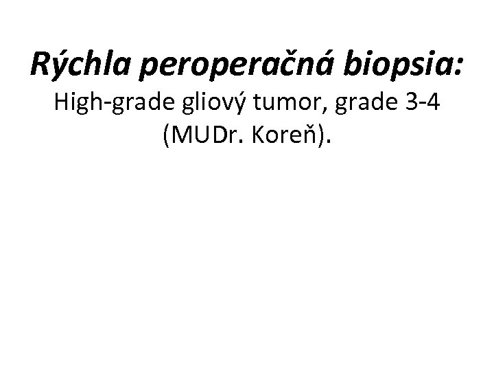 Rýchla peroperačná biopsia: High-grade gliový tumor, grade 3 -4 (MUDr. Koreň). 