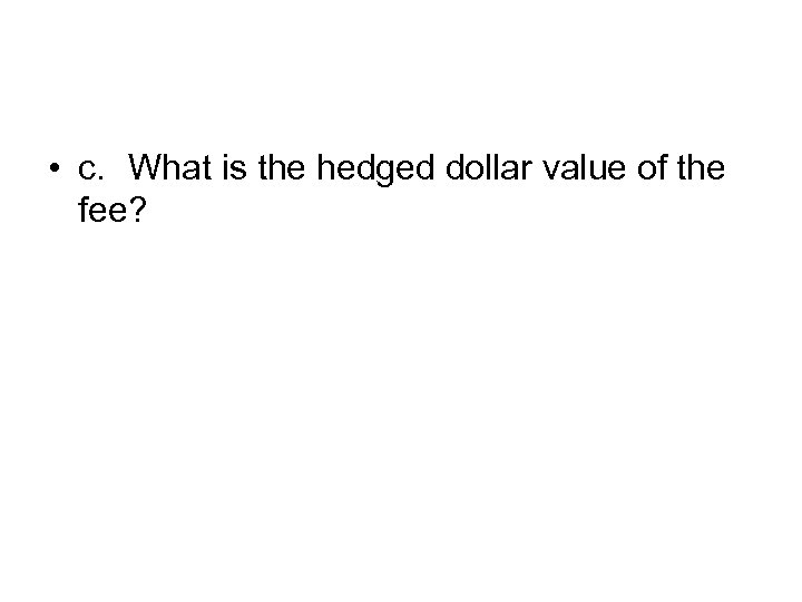  • c. What is the hedged dollar value of the fee? 