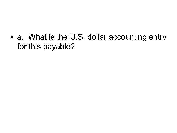  • a. What is the U. S. dollar accounting entry for this payable?