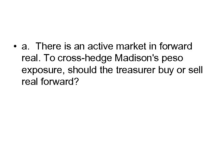  • a. There is an active market in forward real. To cross-hedge Madison's