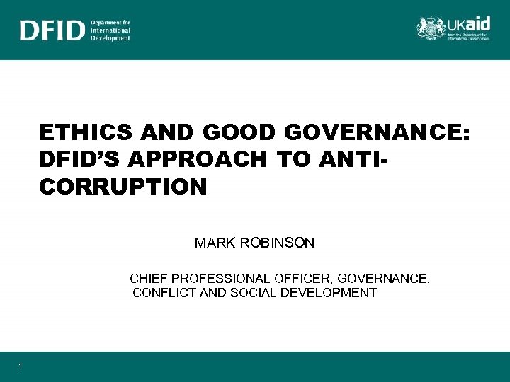 ETHICS AND GOOD GOVERNANCE: DFID’S APPROACH TO ANTICORRUPTION MARK ROBINSON CHIEF PROFESSIONAL OFFICER, GOVERNANCE,