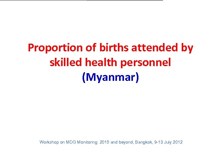 Proportion of births attended by skilled health personnel (Myanmar) Workshop on MDG Monitoring: 2015