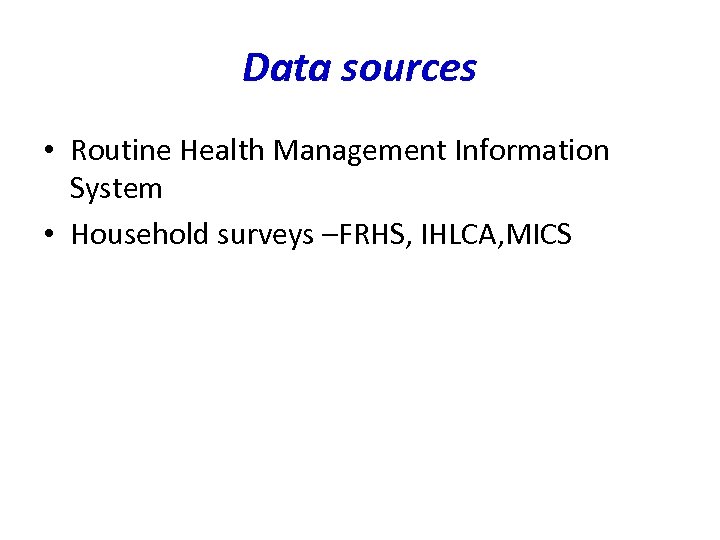 Data sources • Routine Health Management Information System • Household surveys –FRHS, IHLCA, MICS