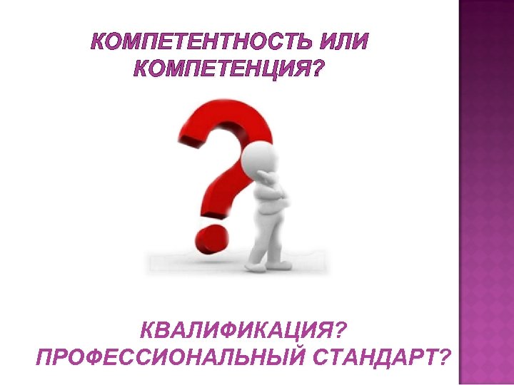 КОМПЕТЕНТНОСТЬ ИЛИ КОМПЕТЕНЦИЯ? КВАЛИФИКАЦИЯ? ПРОФЕССИОНАЛЬНЫЙ СТАНДАРТ? 