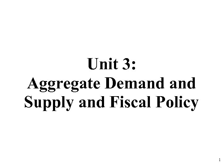 Unit 3: Aggregate Demand Supply and Fiscal Policy 1 