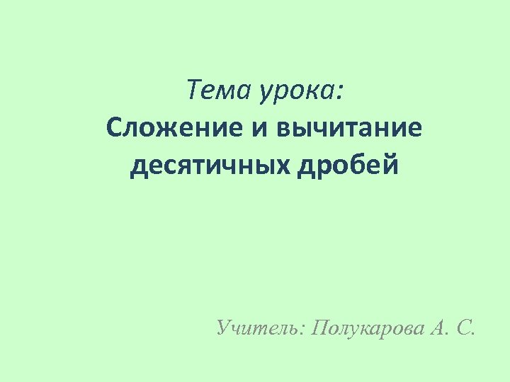 Тема урока: Сложение и вычитание десятичных дробей Учитель: Полукарова А. С. 