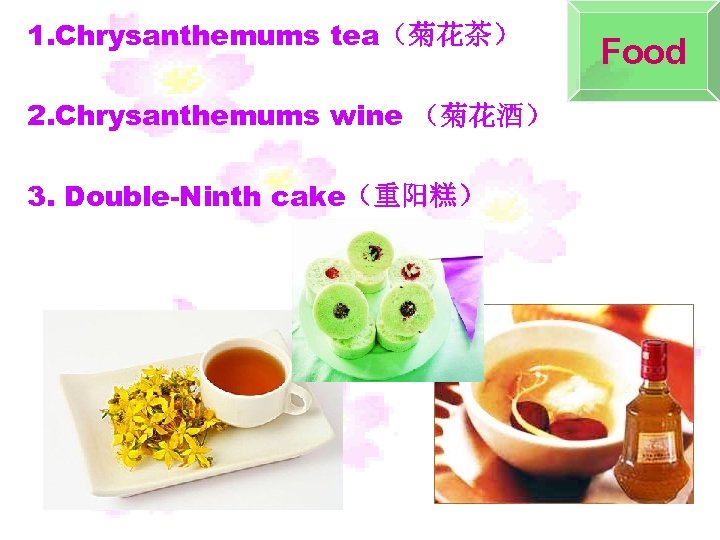 1. Chrysanthemums tea（菊花茶） 2. Chrysanthemums wine （菊花酒） 3. Double-Ninth cake（重阳糕） Food 